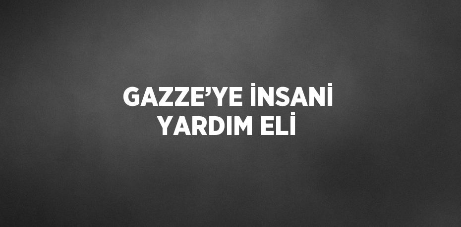 GAZZE’YE İNSANİ YARDIM ELİ