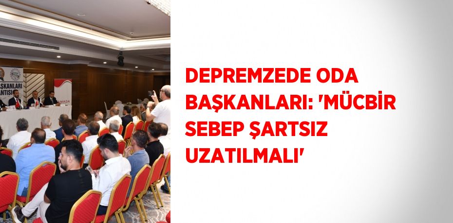 DEPREMZEDE ODA BAŞKANLARI: 'MÜCBİR SEBEP ŞARTSIZ UZATILMALI'