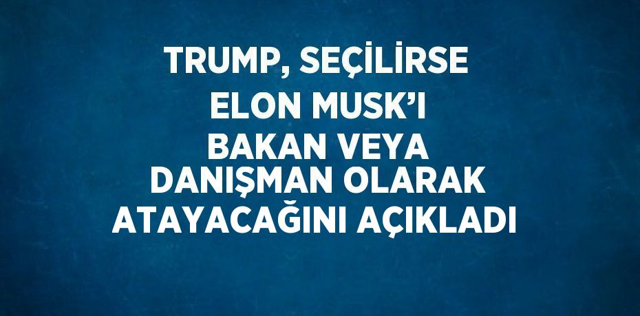 TRUMP, SEÇİLİRSE ELON MUSK’I BAKAN VEYA DANIŞMAN OLARAK ATAYACAĞINI AÇIKLADI