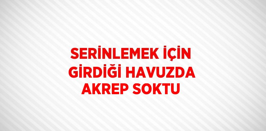 SERİNLEMEK İÇİN GİRDİĞİ HAVUZDA AKREP SOKTU