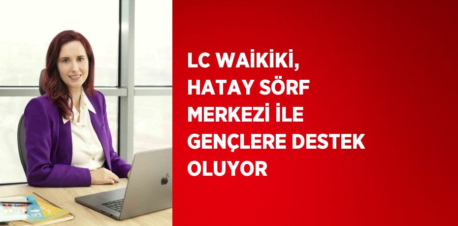 LC WAİKİKİ, HATAY SÖRF MERKEZİ İLE GENÇLERE DESTEK OLUYOR