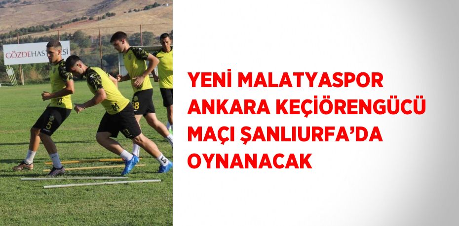 YENİ MALATYASPOR ANKARA KEÇİÖRENGÜCÜ MAÇI ŞANLIURFA’DA OYNANACAK