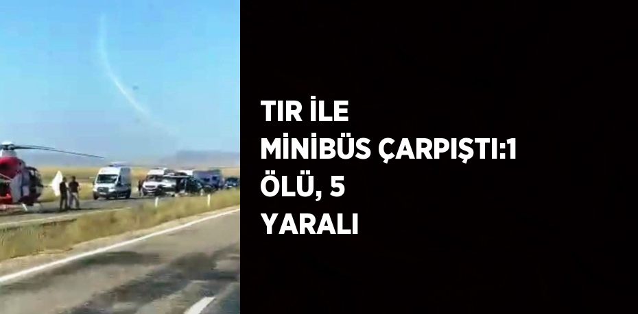 TIR İLE MİNİBÜS ÇARPIŞTI:1 ÖLÜ, 5 YARALI