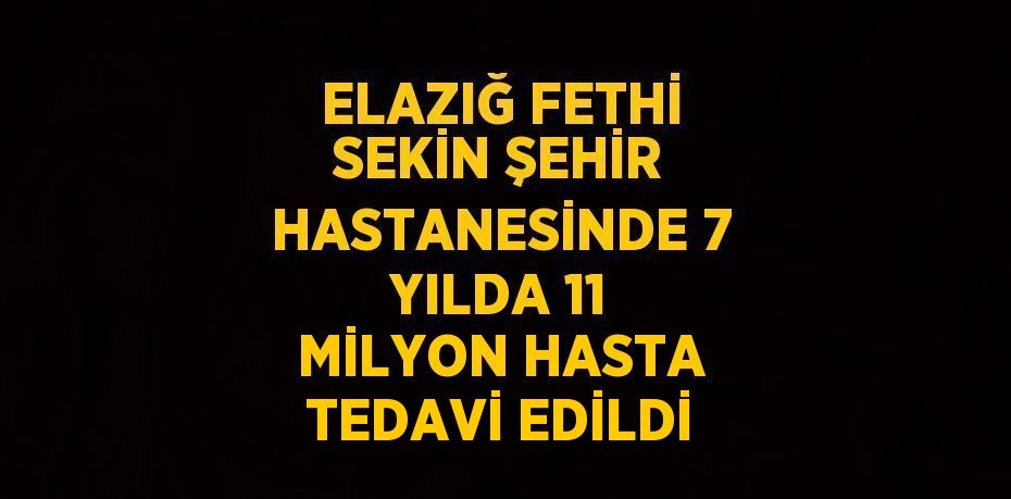 ELAZIĞ FETHİ SEKİN ŞEHİR HASTANESİNDE 7 YILDA 11 MİLYON HASTA TEDAVİ EDİLDİ