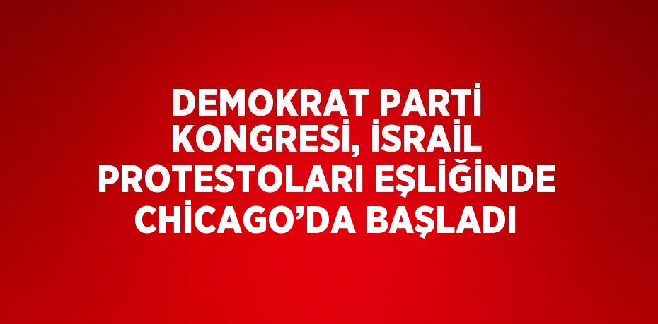 DEMOKRAT PARTİ KONGRESİ, İSRAİL PROTESTOLARI EŞLİĞİNDE CHİCAGO’DA BAŞLADI