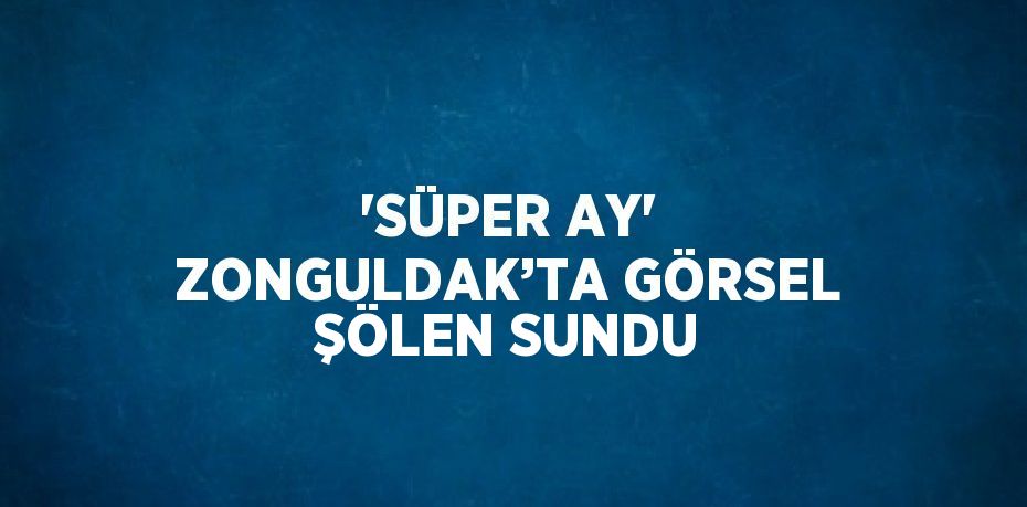 'SÜPER AY' ZONGULDAK’TA GÖRSEL ŞÖLEN SUNDU