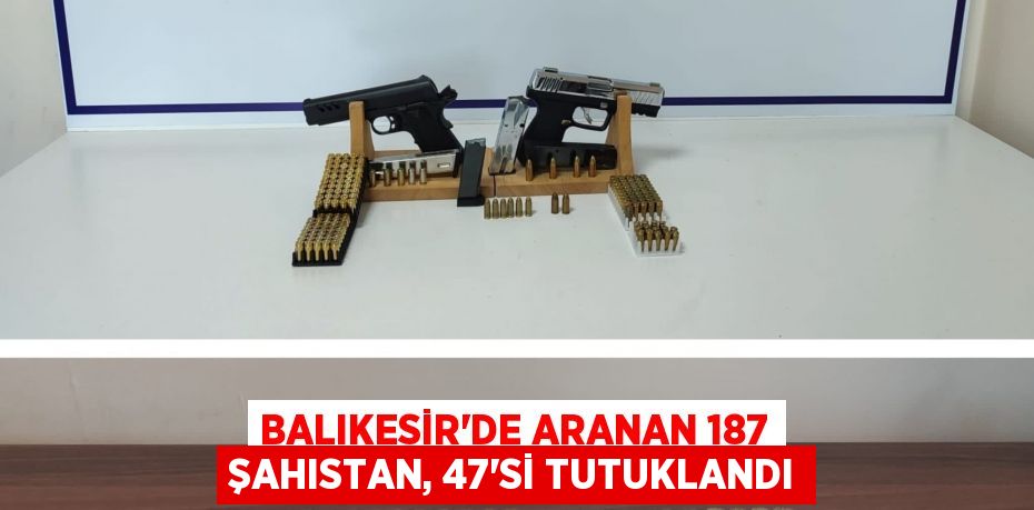 BALIKESİR’DE ARANAN 187 ŞAHISTAN, 47’Sİ TUTUKLANDI