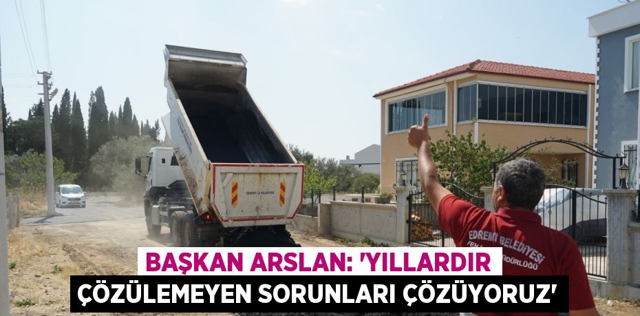 BAŞKAN ARSLAN: 'YILLARDIR ÇÖZÜLEMEYEN SORUNLARI ÇÖZÜYORUZ'