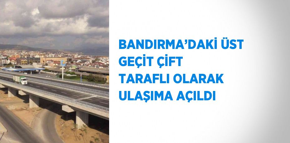 BANDIRMA’DAKİ ÜST GEÇİT ÇİFT TARAFLI OLARAK ULAŞIMA AÇILDI