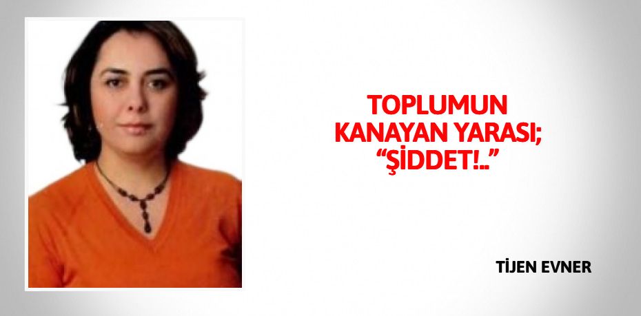 TOPLUMUN KANAYAN  YARASI; “ŞİDDET!..”