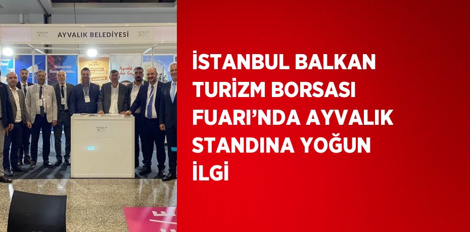 İSTANBUL BALKAN TURİZM BORSASI FUARI’NDA AYVALIK STANDINA YOĞUN İLGİ