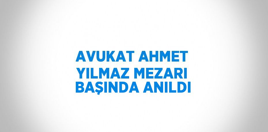 AVUKAT AHMET YILMAZ MEZARI BAŞINDA ANILDI