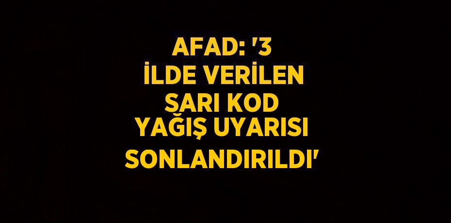 AFAD: '3 İLDE VERİLEN SARI KOD YAĞIŞ UYARISI SONLANDIRILDI'