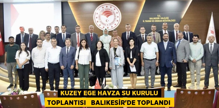 KUZEY EGE HAVZA SU KURULU TOPLANTISI   BALIKESİR’DE TOPLANDI