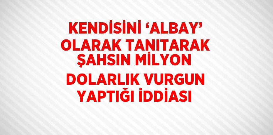 KENDİSİNİ ‘ALBAY’ OLARAK TANITARAK ŞAHSIN MİLYON DOLARLIK VURGUN YAPTIĞI İDDİASI