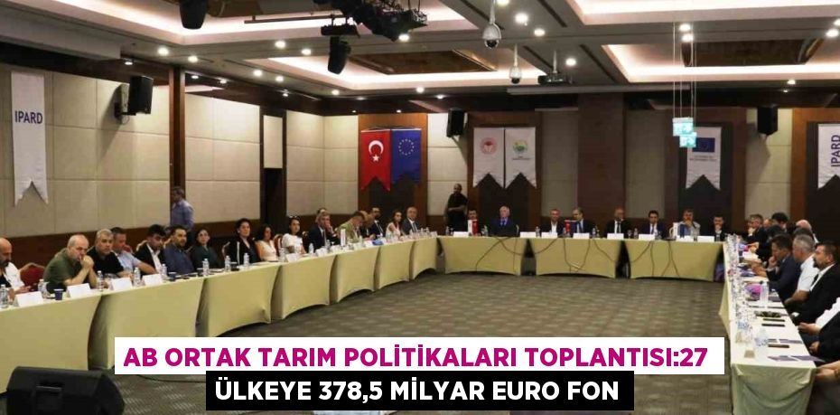 AB ORTAK TARIM POLİTİKALARI TOPLANTISI:27 ÜLKEYE 378,5 MİLYAR EURO FON