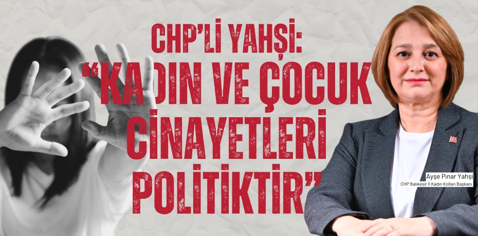 CHP’Lİ YAHŞİ: “KADIN VE ÇOCUK CİNAYETLERİ POLİTİKTİR”