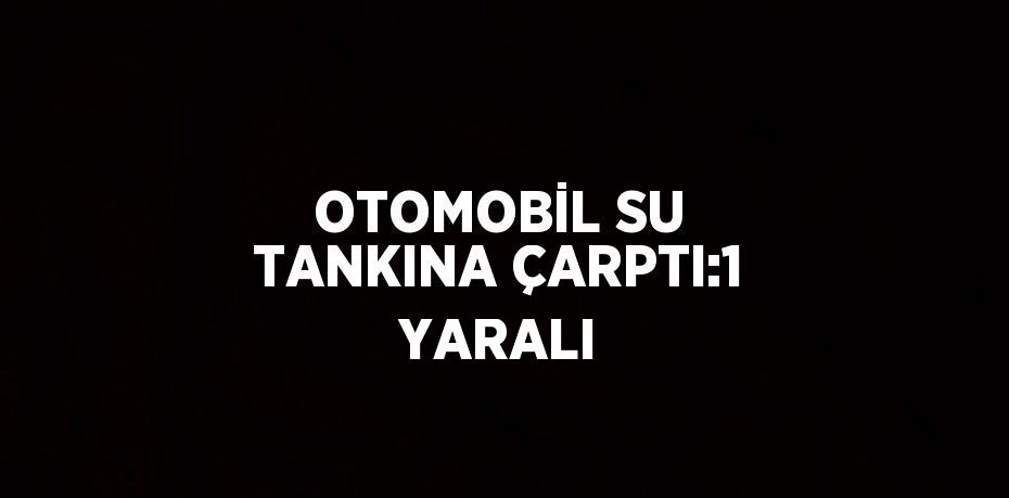 OTOMOBİL SU TANKINA ÇARPTI:1 YARALI