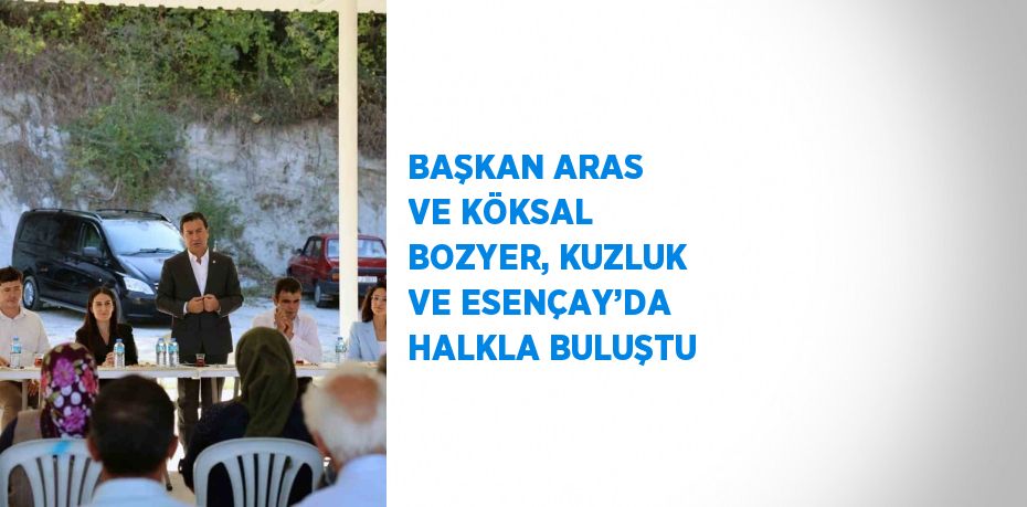 BAŞKAN ARAS VE KÖKSAL BOZYER, KUZLUK VE ESENÇAY’DA HALKLA BULUŞTU