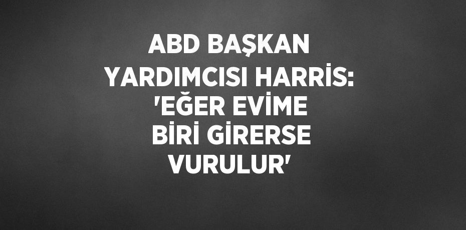 ABD BAŞKAN YARDIMCISI HARRİS: 'EĞER EVİME BİRİ GİRERSE VURULUR'