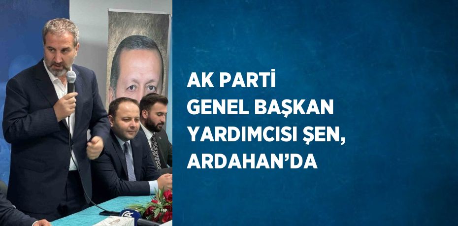 AK PARTİ GENEL BAŞKAN YARDIMCISI ŞEN, ARDAHAN’DA