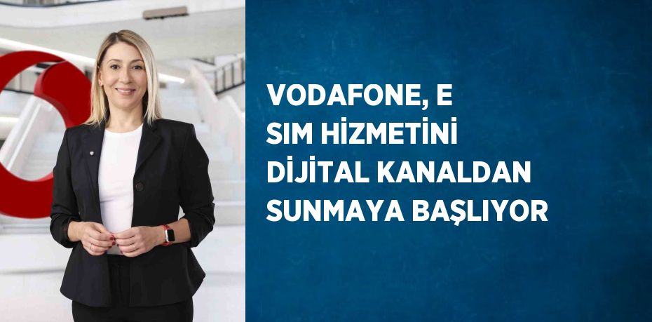 VODAFONE, E SIM HİZMETİNİ DİJİTAL KANALDAN SUNMAYA BAŞLIYOR