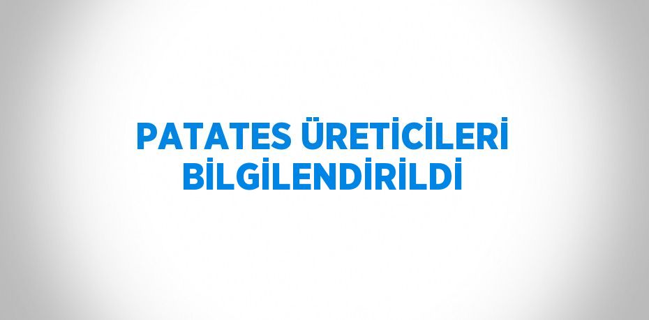 PATATES ÜRETİCİLERİ BİLGİLENDİRİLDİ