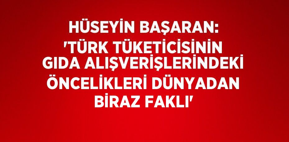 HÜSEYİN BAŞARAN: 'TÜRK TÜKETİCİSİNİN GIDA ALIŞVERİŞLERİNDEKİ ÖNCELİKLERİ DÜNYADAN BİRAZ FAKLI'