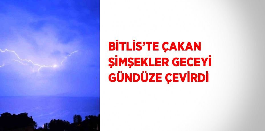 BİTLİS’TE ÇAKAN ŞİMŞEKLER GECEYİ GÜNDÜZE ÇEVİRDİ