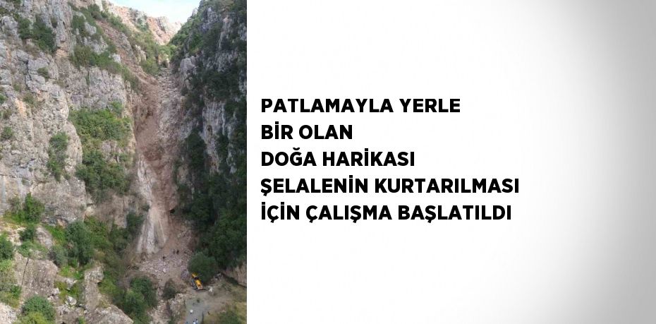 PATLAMAYLA YERLE BİR OLAN DOĞA HARİKASI ŞELALENİN KURTARILMASI İÇİN ÇALIŞMA BAŞLATILDI