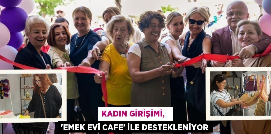 KADIN GİRİŞİMİ,   “EMEK EVİ CAFE” İLE DESTEKLENİYOR