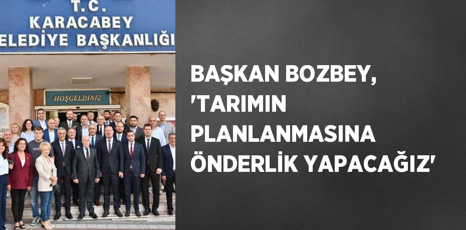 BAŞKAN BOZBEY, 'TARIMIN PLANLANMASINA ÖNDERLİK YAPACAĞIZ'