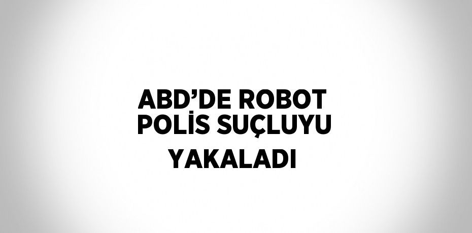 ABD’DE ROBOT POLİS SUÇLUYU YAKALADI