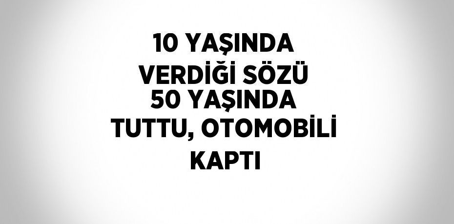 10 YAŞINDA VERDİĞİ SÖZÜ 50 YAŞINDA TUTTU, OTOMOBİLİ KAPTI