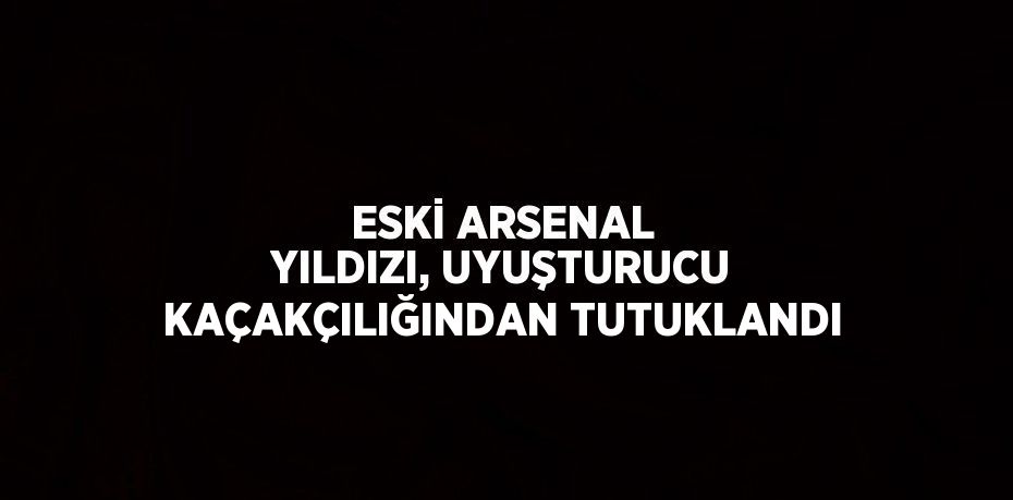 ESKİ ARSENAL YILDIZI, UYUŞTURUCU KAÇAKÇILIĞINDAN TUTUKLANDI