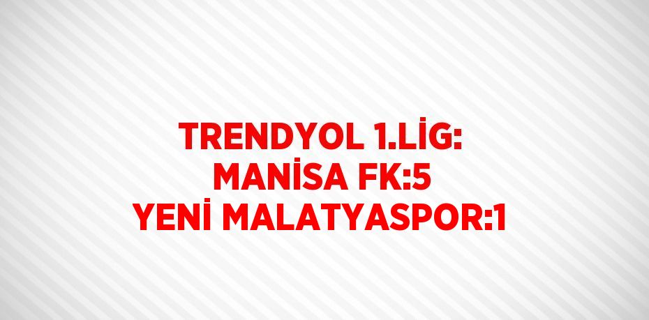 TRENDYOL 1.LİG: MANİSA FK:5 YENİ MALATYASPOR:1