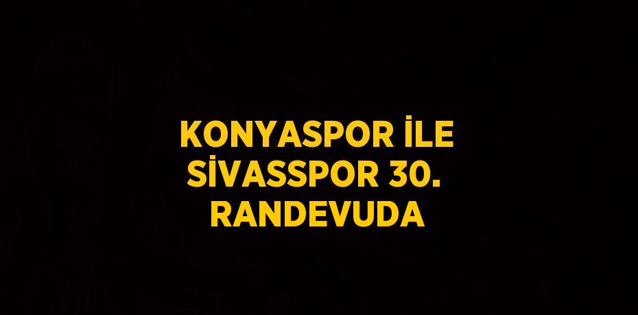 KONYASPOR İLE SİVASSPOR 30. RANDEVUDA