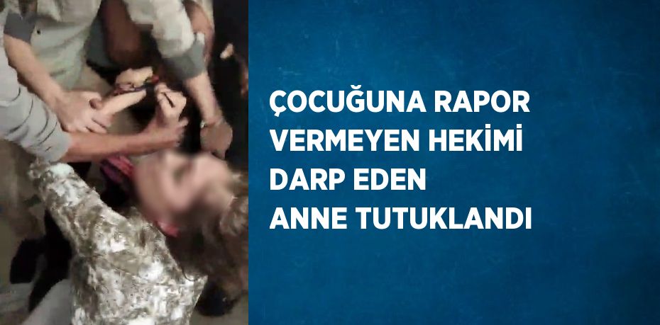 ÇOCUĞUNA RAPOR VERMEYEN HEKİMİ DARP EDEN ANNE TUTUKLANDI