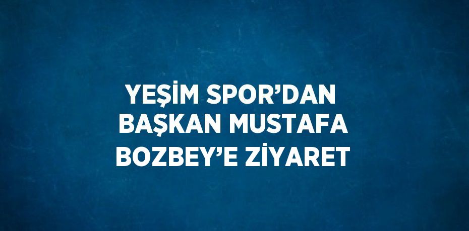 YEŞİM SPOR’DAN BAŞKAN MUSTAFA BOZBEY’E ZİYARET