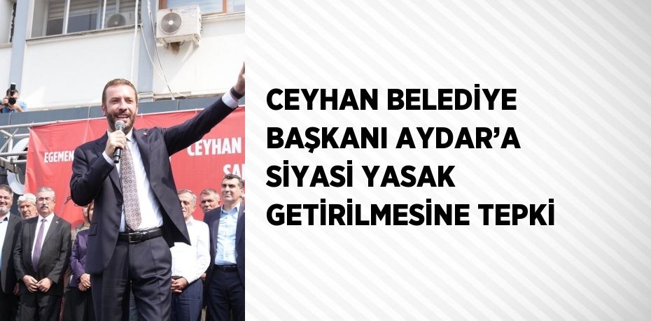 CEYHAN BELEDİYE BAŞKANI AYDAR’A SİYASİ YASAK GETİRİLMESİNE TEPKİ