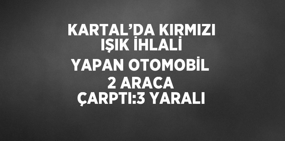 KARTAL’DA KIRMIZI IŞIK İHLALİ YAPAN OTOMOBİL 2 ARACA ÇARPTI:3 YARALI