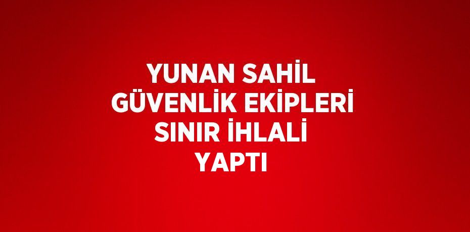 YUNAN SAHİL GÜVENLİK EKİPLERİ SINIR İHLALİ YAPTI