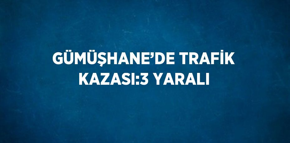 GÜMÜŞHANE’DE TRAFİK KAZASI:3 YARALI