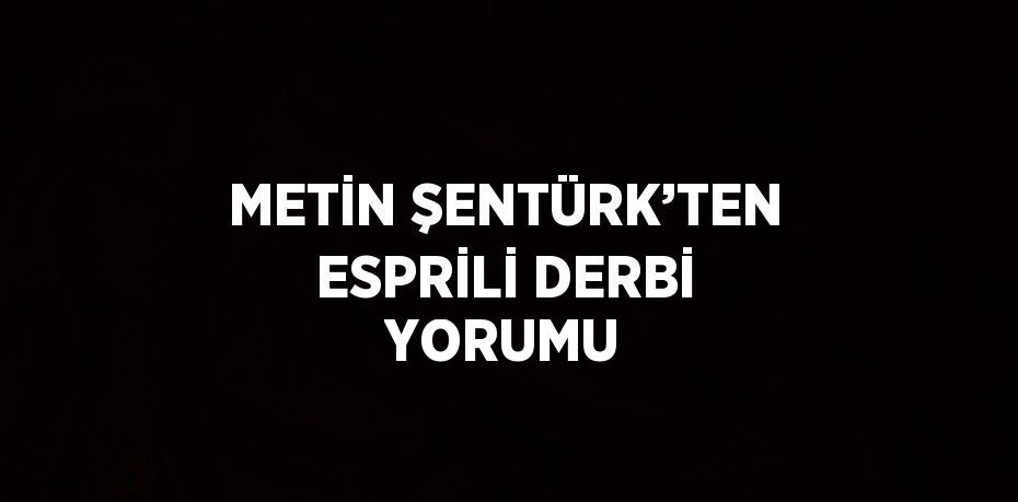 METİN ŞENTÜRK’TEN ESPRİLİ DERBİ YORUMU