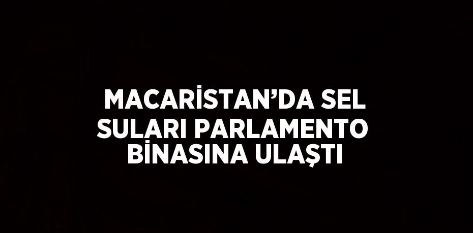 MACARİSTAN’DA SEL SULARI PARLAMENTO BİNASINA ULAŞTI