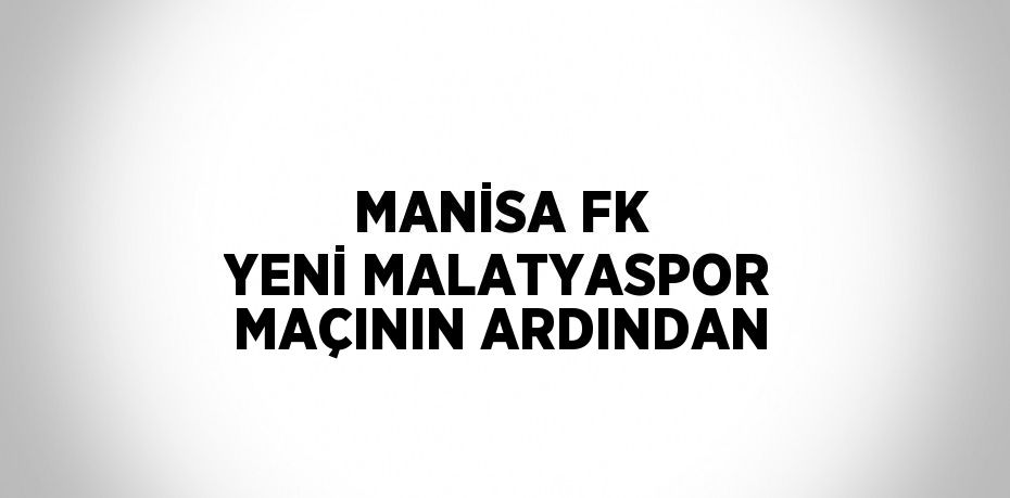 MANİSA FK YENİ MALATYASPOR MAÇININ ARDINDAN