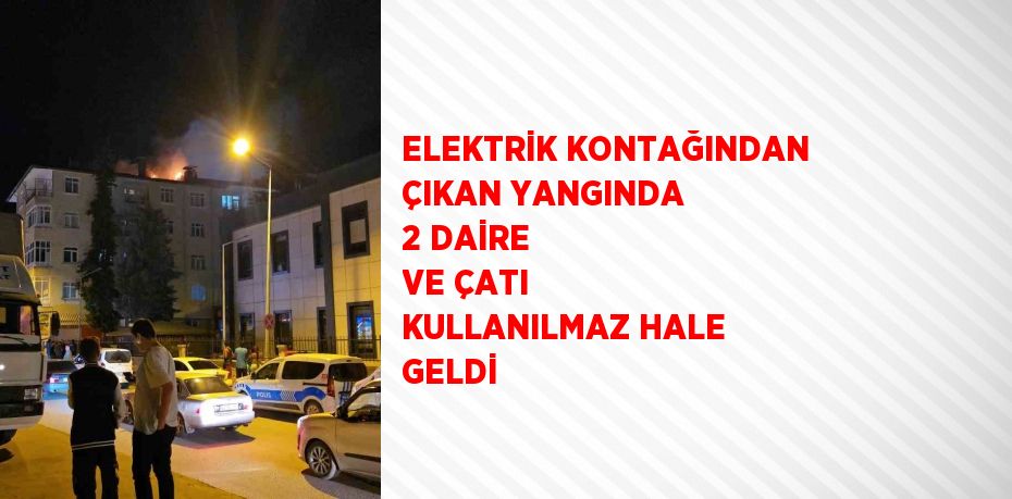 ELEKTRİK KONTAĞINDAN ÇIKAN YANGINDA 2 DAİRE VE ÇATI KULLANILMAZ HALE GELDİ