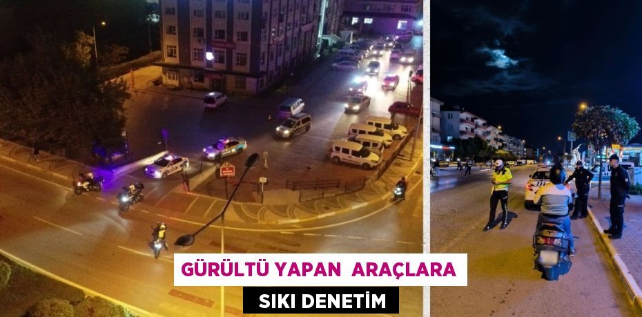 GÜRÜLTÜ YAPAN  ARAÇLARA   SIKI DENETİM