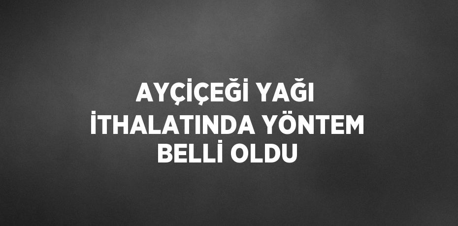 AYÇİÇEĞİ YAĞI İTHALATINDA YÖNTEM BELLİ OLDU