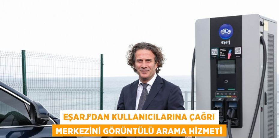 EŞARJ’DAN KULLANICILARINA ÇAĞRI MERKEZİNİ GÖRÜNTÜLÜ ARAMA HİZMETİ